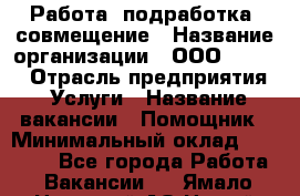 Работа, подработка, совмещение › Название организации ­ ООО “Loma“ › Отрасль предприятия ­ Услуги › Название вакансии ­ Помощник › Минимальный оклад ­ 20 000 - Все города Работа » Вакансии   . Ямало-Ненецкий АО,Новый Уренгой г.